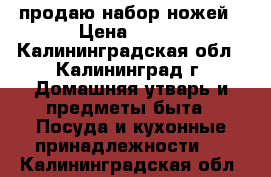 продаю набор ножей › Цена ­ 500 - Калининградская обл., Калининград г. Домашняя утварь и предметы быта » Посуда и кухонные принадлежности   . Калининградская обл.